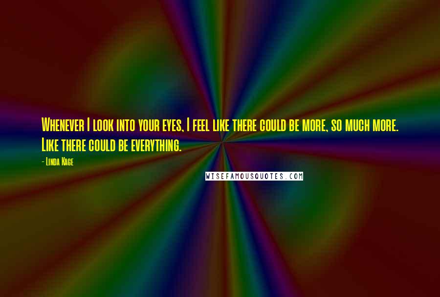 Linda Kage Quotes: Whenever I look into your eyes, I feel like there could be more, so much more. Like there could be everything.