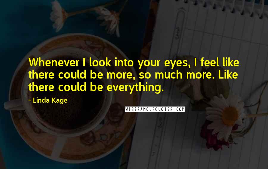 Linda Kage Quotes: Whenever I look into your eyes, I feel like there could be more, so much more. Like there could be everything.