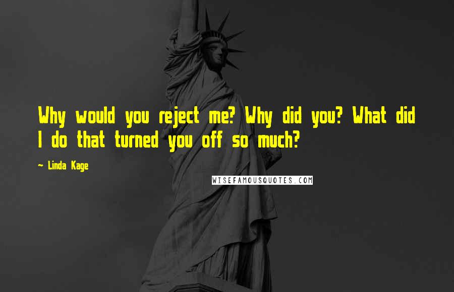 Linda Kage Quotes: Why would you reject me? Why did you? What did I do that turned you off so much?