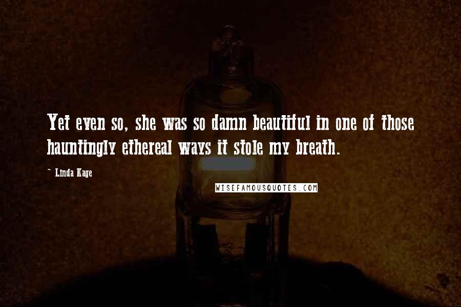 Linda Kage Quotes: Yet even so, she was so damn beautiful in one of those hauntingly ethereal ways it stole my breath.