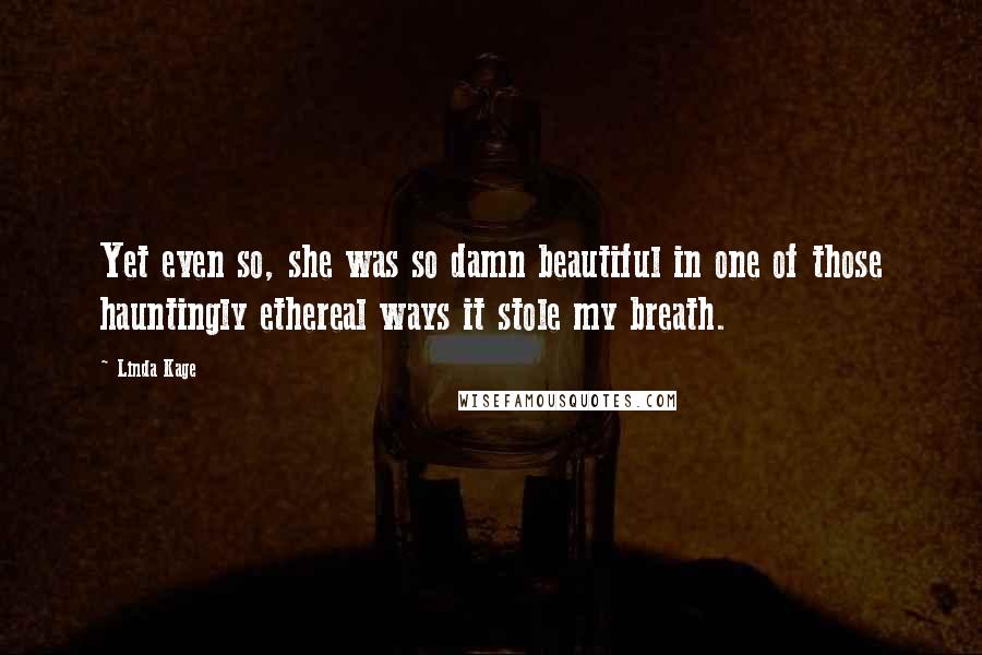 Linda Kage Quotes: Yet even so, she was so damn beautiful in one of those hauntingly ethereal ways it stole my breath.