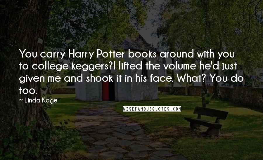 Linda Kage Quotes: You carry Harry Potter books around with you to college keggers?I lifted the volume he'd just given me and shook it in his face. What? You do too.