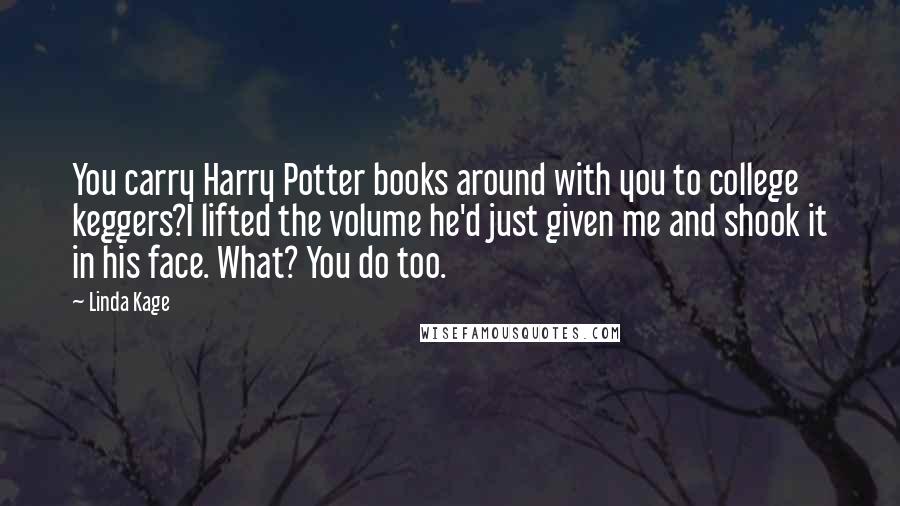 Linda Kage Quotes: You carry Harry Potter books around with you to college keggers?I lifted the volume he'd just given me and shook it in his face. What? You do too.