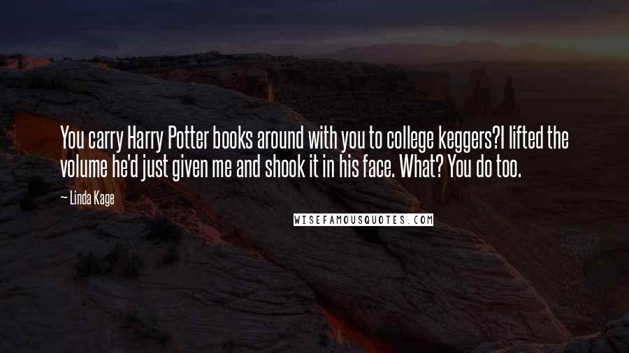 Linda Kage Quotes: You carry Harry Potter books around with you to college keggers?I lifted the volume he'd just given me and shook it in his face. What? You do too.