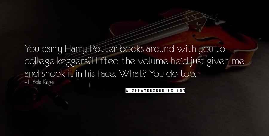 Linda Kage Quotes: You carry Harry Potter books around with you to college keggers?I lifted the volume he'd just given me and shook it in his face. What? You do too.