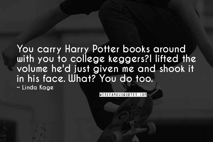 Linda Kage Quotes: You carry Harry Potter books around with you to college keggers?I lifted the volume he'd just given me and shook it in his face. What? You do too.