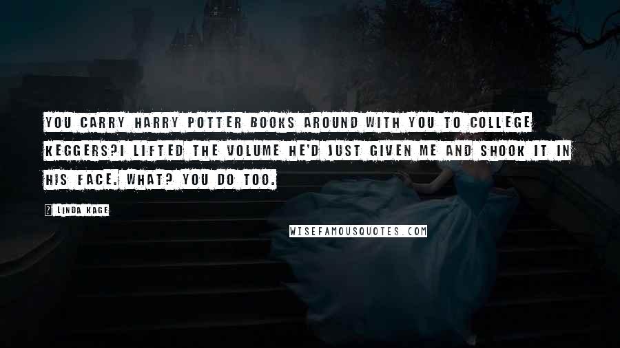 Linda Kage Quotes: You carry Harry Potter books around with you to college keggers?I lifted the volume he'd just given me and shook it in his face. What? You do too.