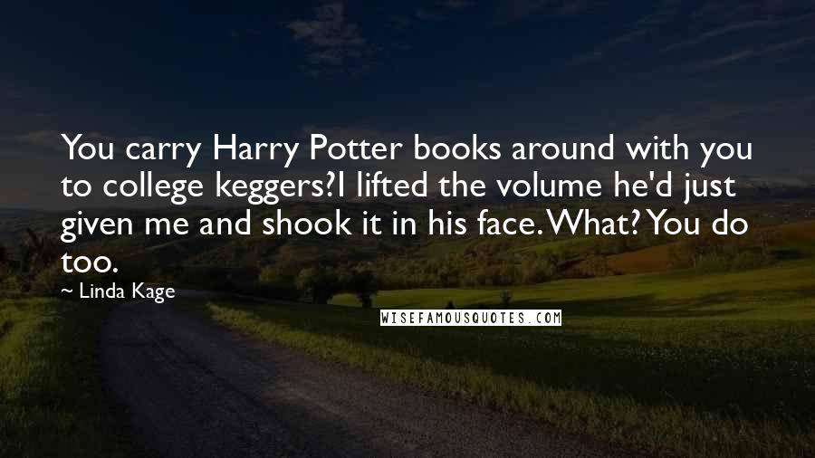 Linda Kage Quotes: You carry Harry Potter books around with you to college keggers?I lifted the volume he'd just given me and shook it in his face. What? You do too.