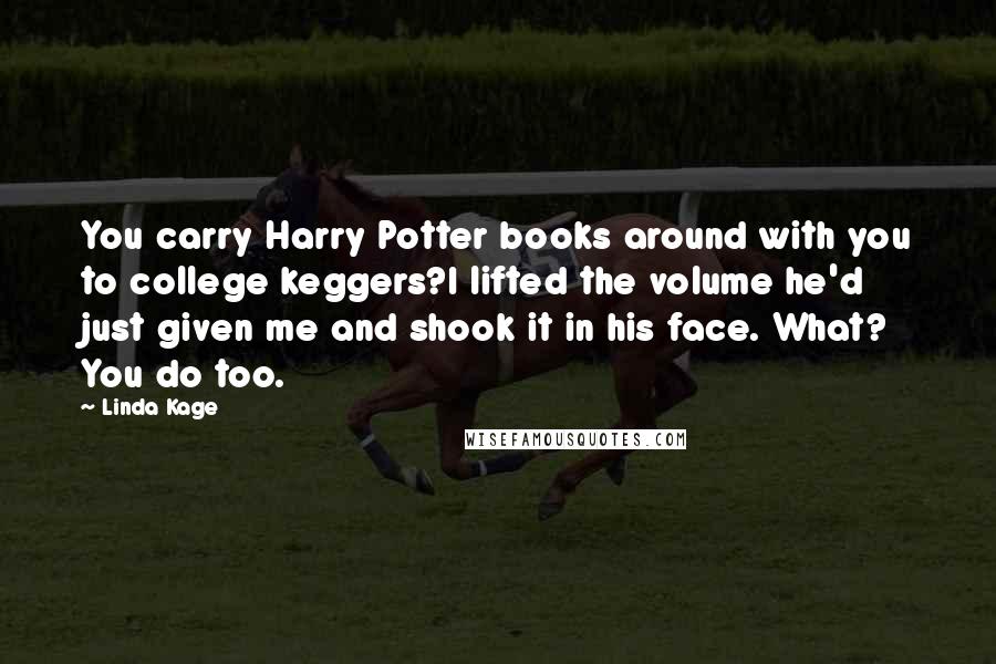 Linda Kage Quotes: You carry Harry Potter books around with you to college keggers?I lifted the volume he'd just given me and shook it in his face. What? You do too.