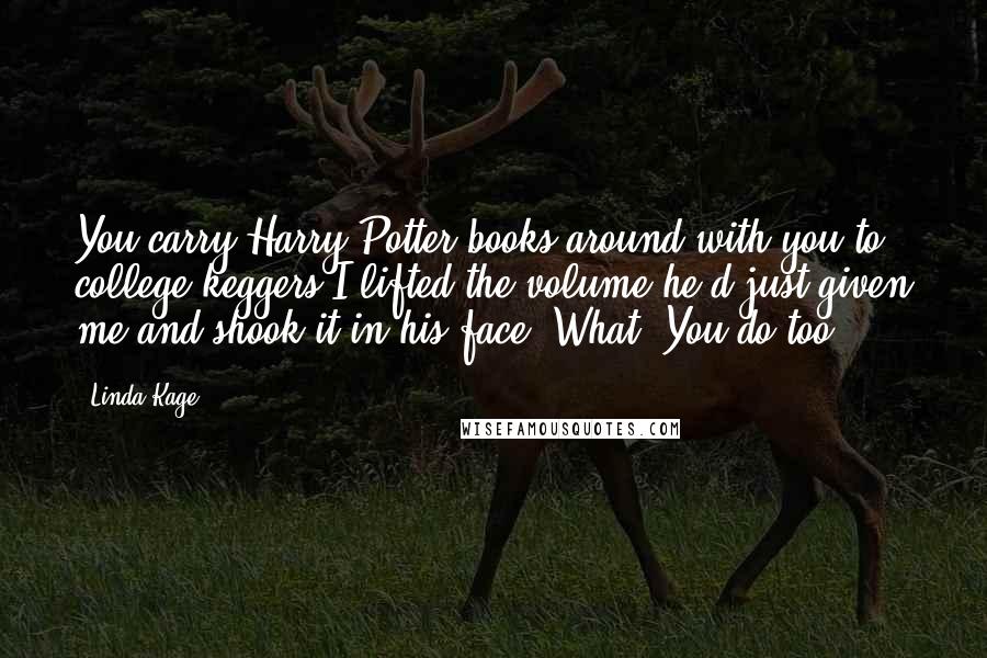 Linda Kage Quotes: You carry Harry Potter books around with you to college keggers?I lifted the volume he'd just given me and shook it in his face. What? You do too.