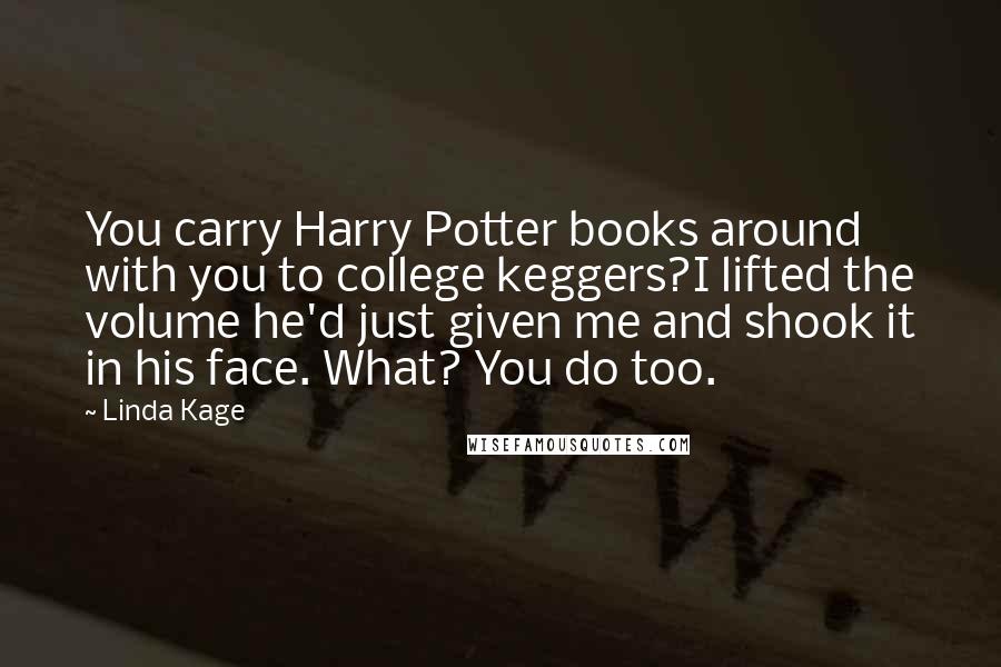 Linda Kage Quotes: You carry Harry Potter books around with you to college keggers?I lifted the volume he'd just given me and shook it in his face. What? You do too.