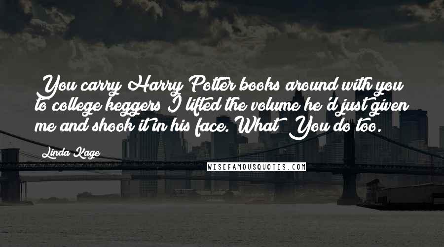 Linda Kage Quotes: You carry Harry Potter books around with you to college keggers?I lifted the volume he'd just given me and shook it in his face. What? You do too.