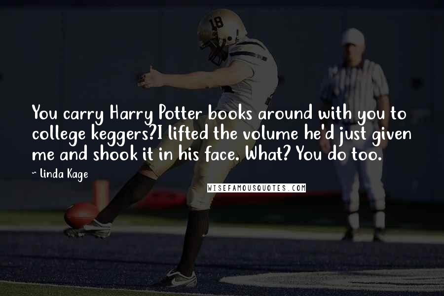 Linda Kage Quotes: You carry Harry Potter books around with you to college keggers?I lifted the volume he'd just given me and shook it in his face. What? You do too.
