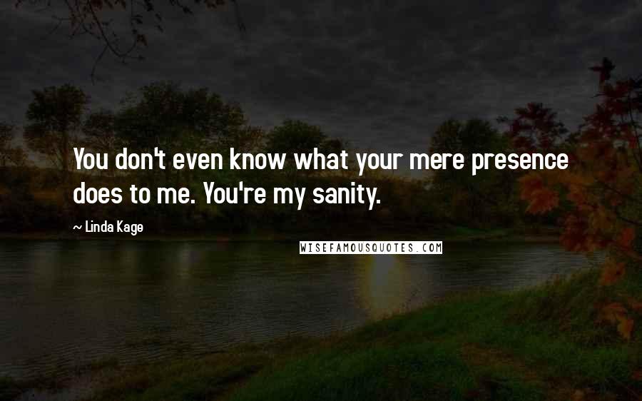 Linda Kage Quotes: You don't even know what your mere presence does to me. You're my sanity.