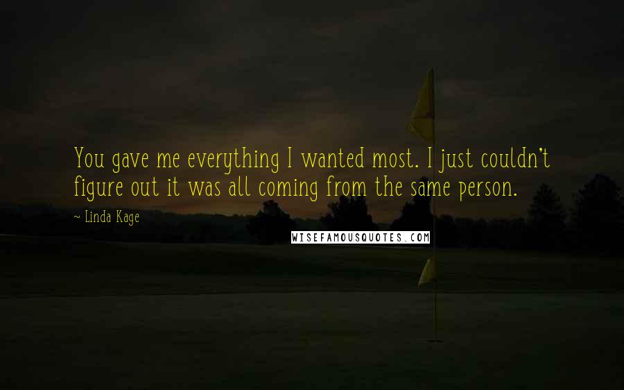 Linda Kage Quotes: You gave me everything I wanted most. I just couldn't figure out it was all coming from the same person.