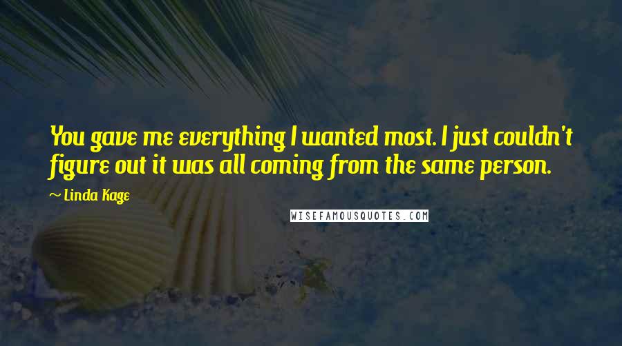 Linda Kage Quotes: You gave me everything I wanted most. I just couldn't figure out it was all coming from the same person.