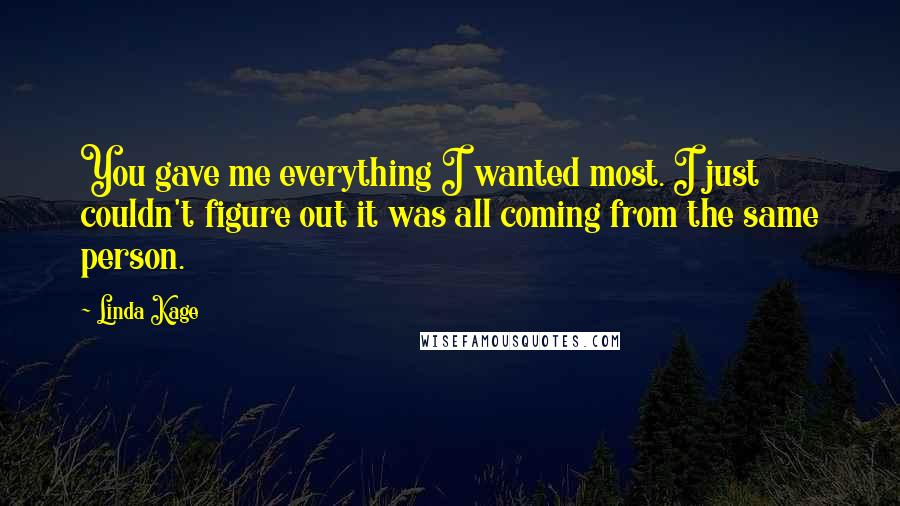 Linda Kage Quotes: You gave me everything I wanted most. I just couldn't figure out it was all coming from the same person.