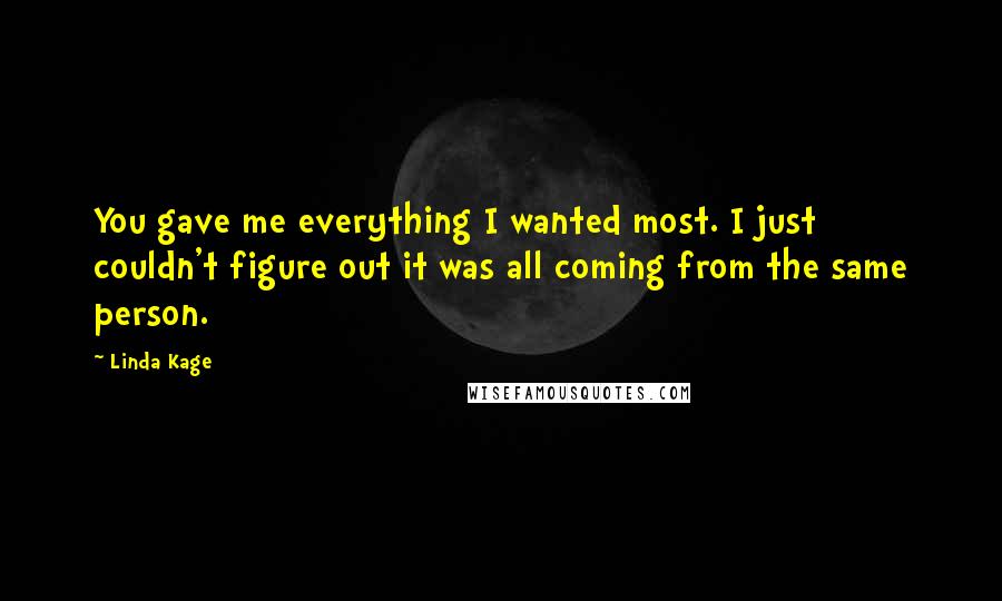 Linda Kage Quotes: You gave me everything I wanted most. I just couldn't figure out it was all coming from the same person.