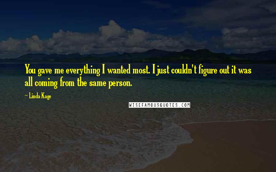 Linda Kage Quotes: You gave me everything I wanted most. I just couldn't figure out it was all coming from the same person.