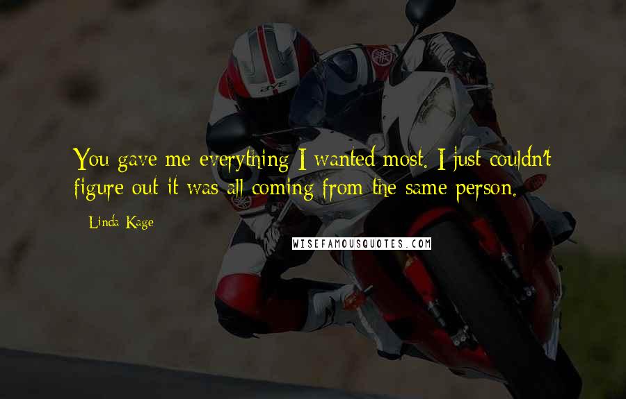 Linda Kage Quotes: You gave me everything I wanted most. I just couldn't figure out it was all coming from the same person.