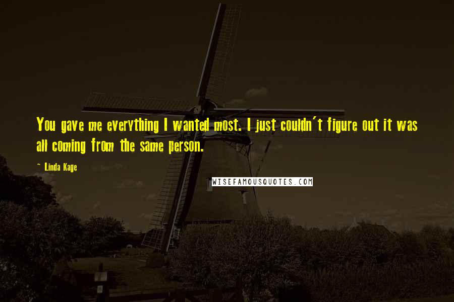 Linda Kage Quotes: You gave me everything I wanted most. I just couldn't figure out it was all coming from the same person.