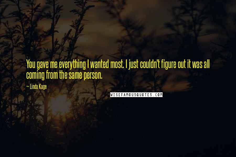 Linda Kage Quotes: You gave me everything I wanted most. I just couldn't figure out it was all coming from the same person.