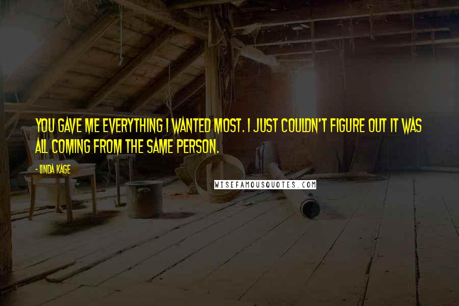 Linda Kage Quotes: You gave me everything I wanted most. I just couldn't figure out it was all coming from the same person.