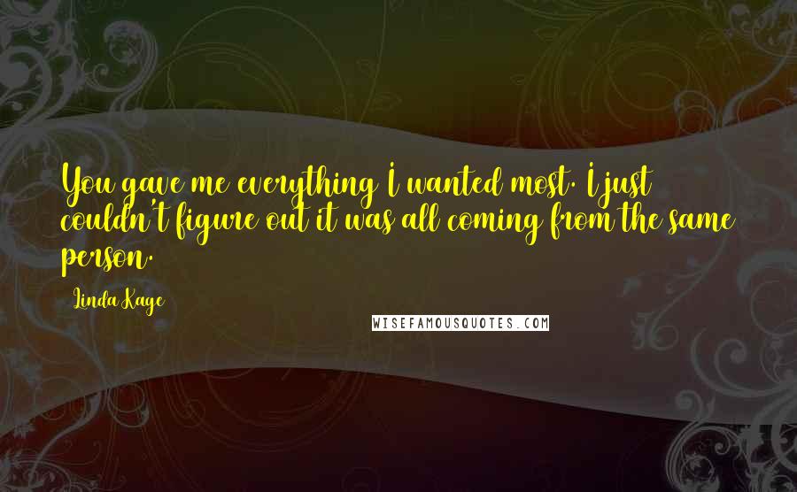 Linda Kage Quotes: You gave me everything I wanted most. I just couldn't figure out it was all coming from the same person.