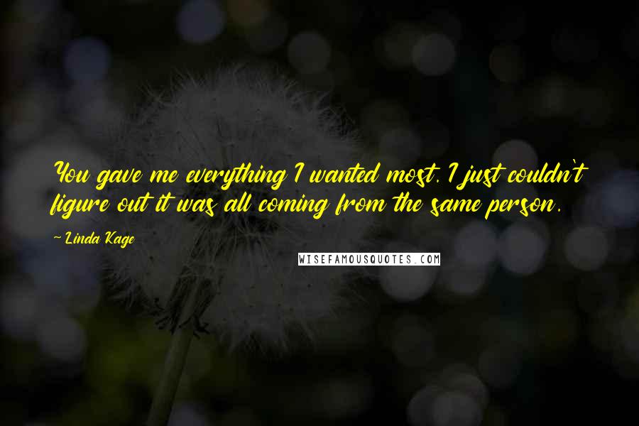 Linda Kage Quotes: You gave me everything I wanted most. I just couldn't figure out it was all coming from the same person.