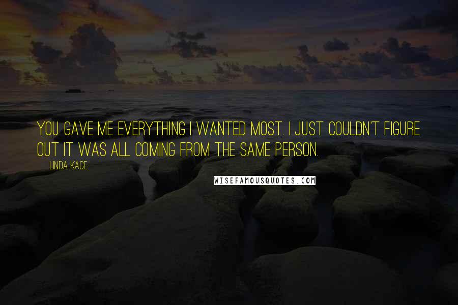 Linda Kage Quotes: You gave me everything I wanted most. I just couldn't figure out it was all coming from the same person.