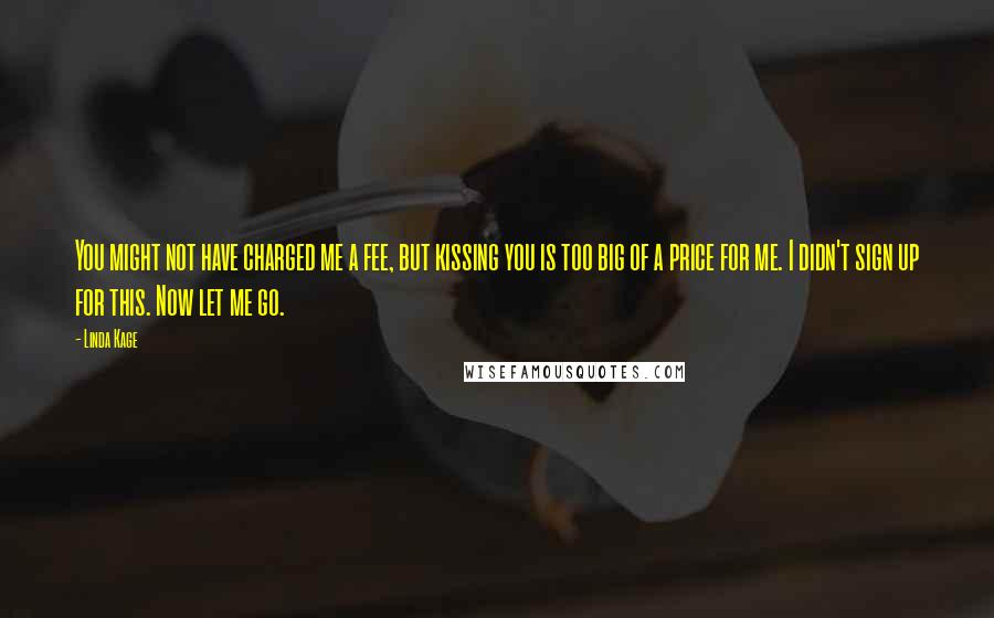 Linda Kage Quotes: You might not have charged me a fee, but kissing you is too big of a price for me. I didn't sign up for this. Now let me go.