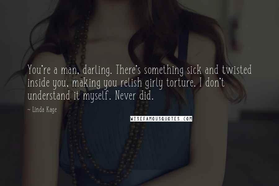 Linda Kage Quotes: You're a man, darling. There's something sick and twisted inside you, making you relish girly torture. I don't understand it myself. Never did.