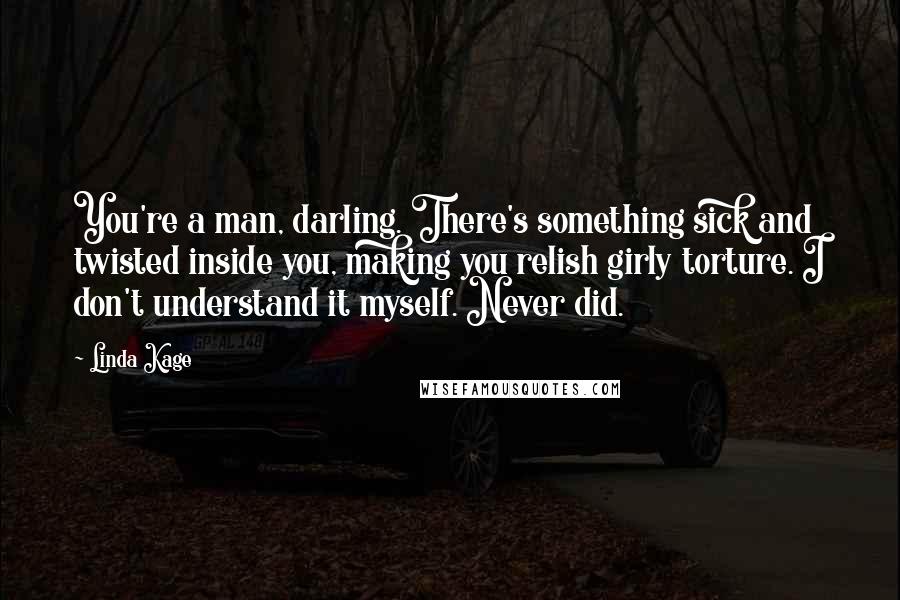 Linda Kage Quotes: You're a man, darling. There's something sick and twisted inside you, making you relish girly torture. I don't understand it myself. Never did.