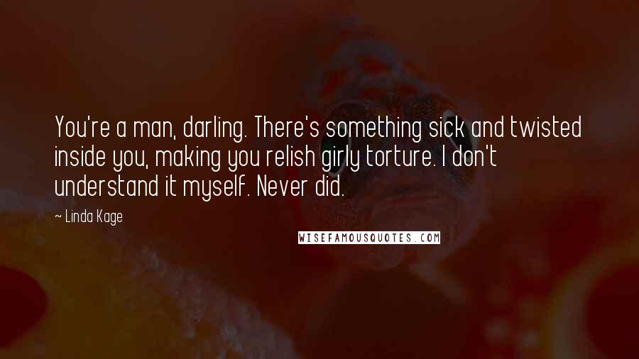 Linda Kage Quotes: You're a man, darling. There's something sick and twisted inside you, making you relish girly torture. I don't understand it myself. Never did.