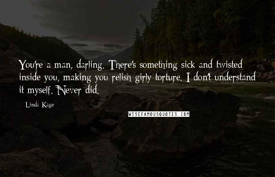 Linda Kage Quotes: You're a man, darling. There's something sick and twisted inside you, making you relish girly torture. I don't understand it myself. Never did.