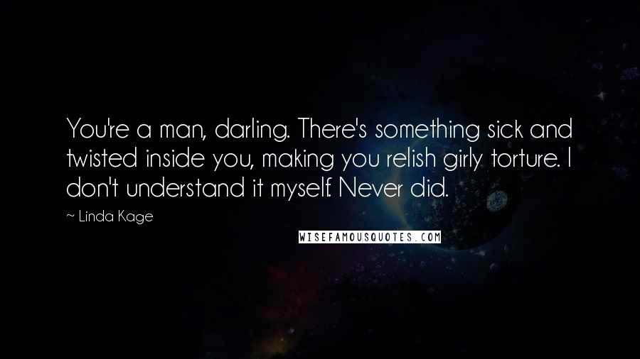 Linda Kage Quotes: You're a man, darling. There's something sick and twisted inside you, making you relish girly torture. I don't understand it myself. Never did.