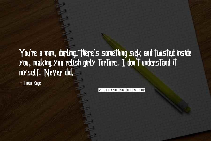 Linda Kage Quotes: You're a man, darling. There's something sick and twisted inside you, making you relish girly torture. I don't understand it myself. Never did.