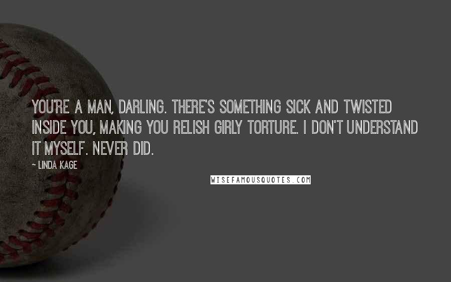 Linda Kage Quotes: You're a man, darling. There's something sick and twisted inside you, making you relish girly torture. I don't understand it myself. Never did.