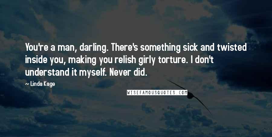 Linda Kage Quotes: You're a man, darling. There's something sick and twisted inside you, making you relish girly torture. I don't understand it myself. Never did.
