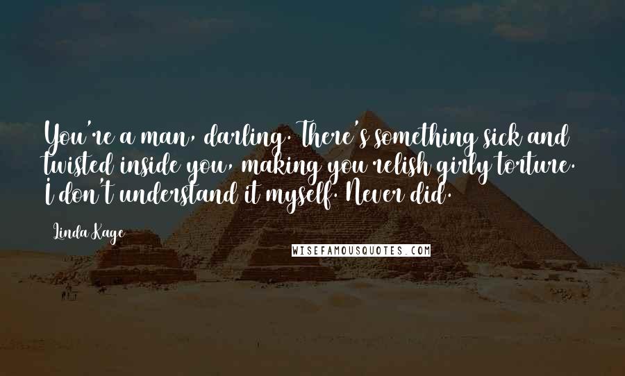 Linda Kage Quotes: You're a man, darling. There's something sick and twisted inside you, making you relish girly torture. I don't understand it myself. Never did.