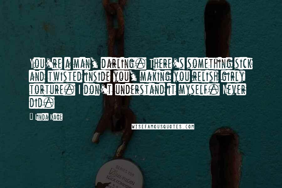 Linda Kage Quotes: You're a man, darling. There's something sick and twisted inside you, making you relish girly torture. I don't understand it myself. Never did.