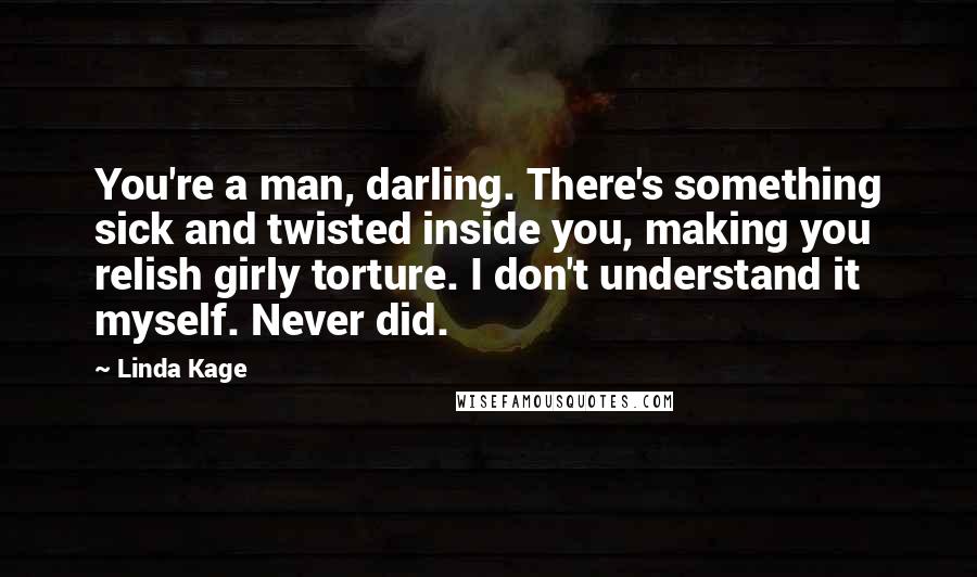 Linda Kage Quotes: You're a man, darling. There's something sick and twisted inside you, making you relish girly torture. I don't understand it myself. Never did.