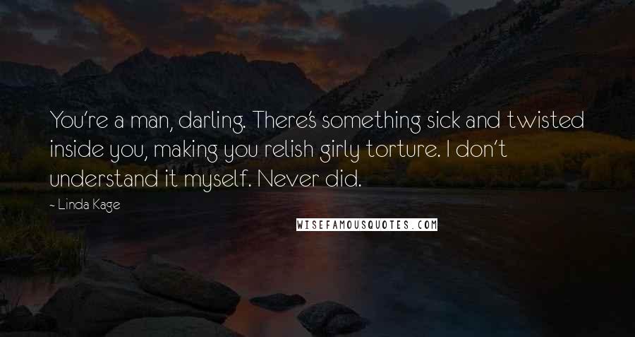 Linda Kage Quotes: You're a man, darling. There's something sick and twisted inside you, making you relish girly torture. I don't understand it myself. Never did.