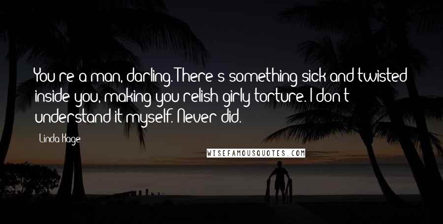 Linda Kage Quotes: You're a man, darling. There's something sick and twisted inside you, making you relish girly torture. I don't understand it myself. Never did.