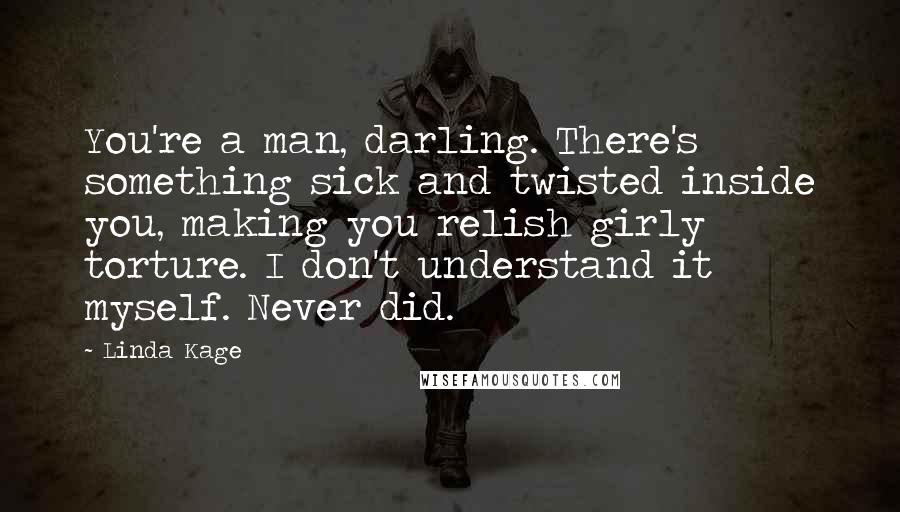 Linda Kage Quotes: You're a man, darling. There's something sick and twisted inside you, making you relish girly torture. I don't understand it myself. Never did.