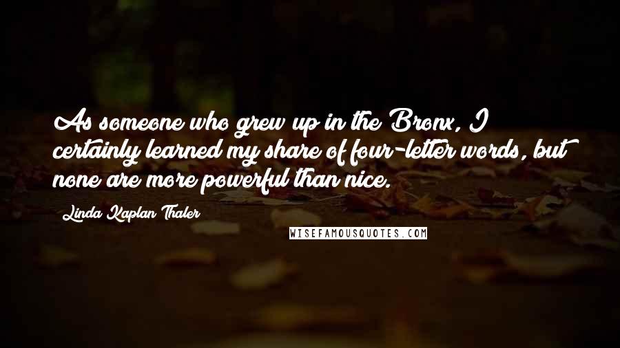 Linda Kaplan Thaler Quotes: As someone who grew up in the Bronx, I certainly learned my share of four-letter words, but none are more powerful than nice.