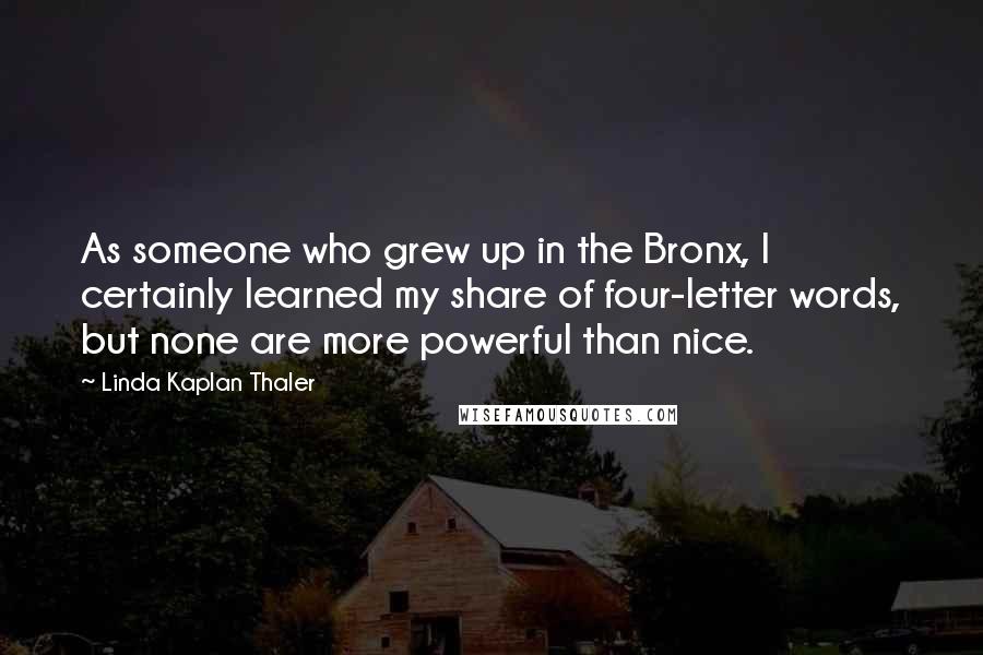 Linda Kaplan Thaler Quotes: As someone who grew up in the Bronx, I certainly learned my share of four-letter words, but none are more powerful than nice.
