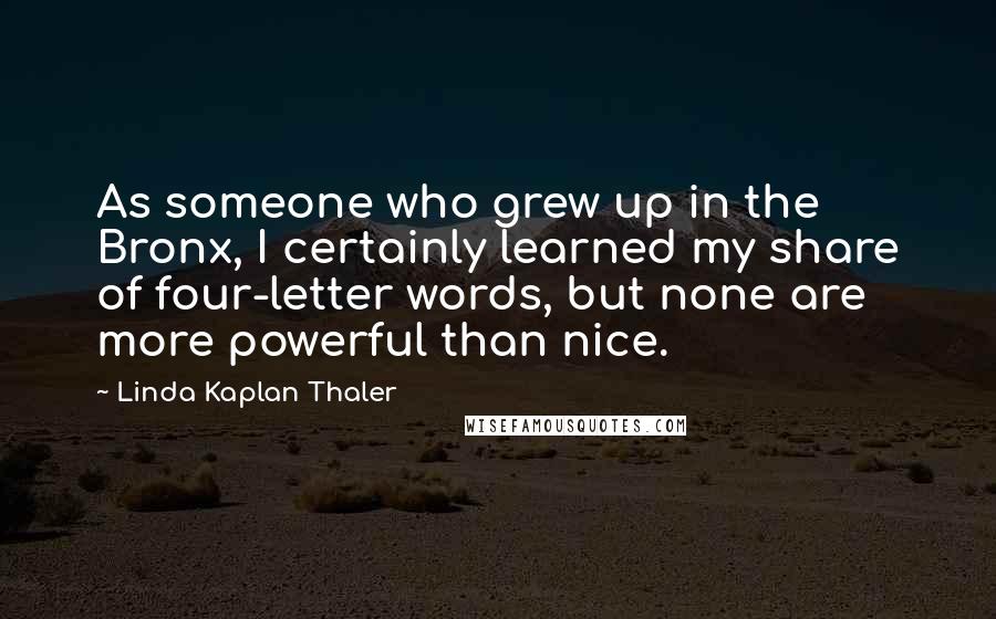 Linda Kaplan Thaler Quotes: As someone who grew up in the Bronx, I certainly learned my share of four-letter words, but none are more powerful than nice.