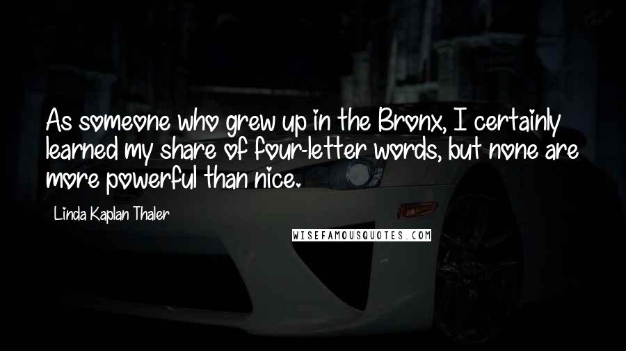 Linda Kaplan Thaler Quotes: As someone who grew up in the Bronx, I certainly learned my share of four-letter words, but none are more powerful than nice.