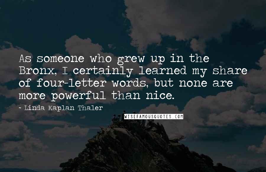 Linda Kaplan Thaler Quotes: As someone who grew up in the Bronx, I certainly learned my share of four-letter words, but none are more powerful than nice.
